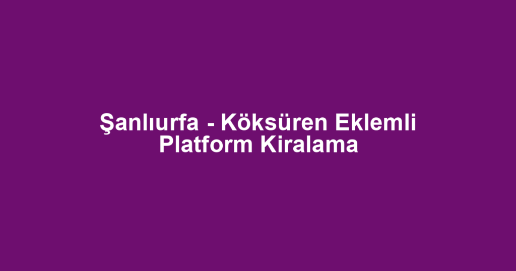 Şanlıurfa - Köksüren Eklemli Platform Kiralama