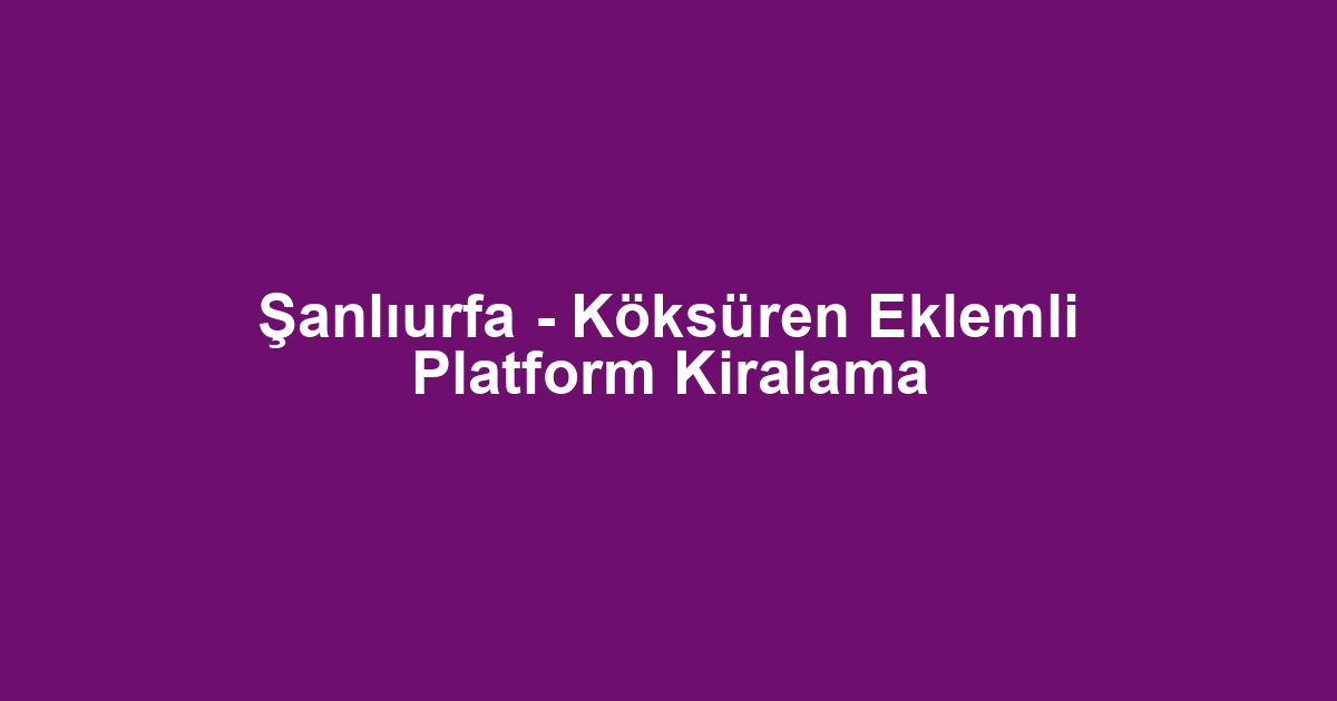 Şanlıurfa - Köksüren Eklemli Platform Kiralama