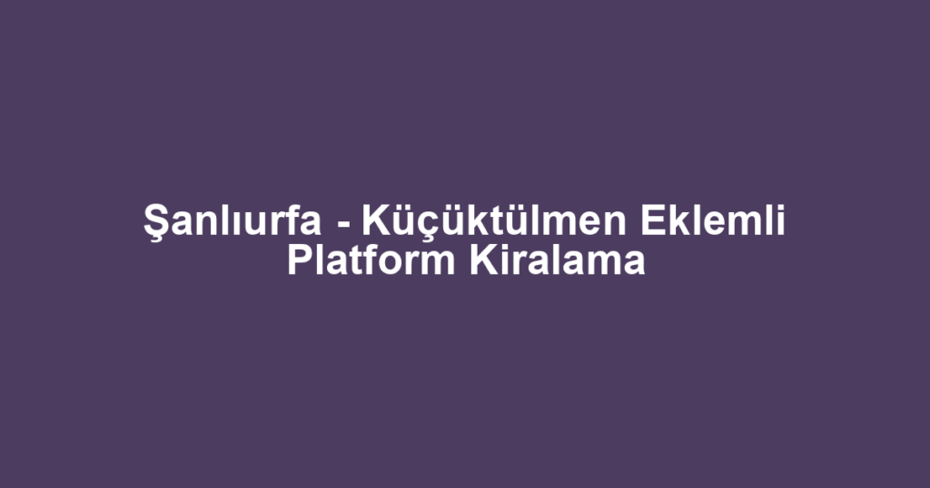 Şanlıurfa - Küçüktülmen Eklemli Platform Kiralama