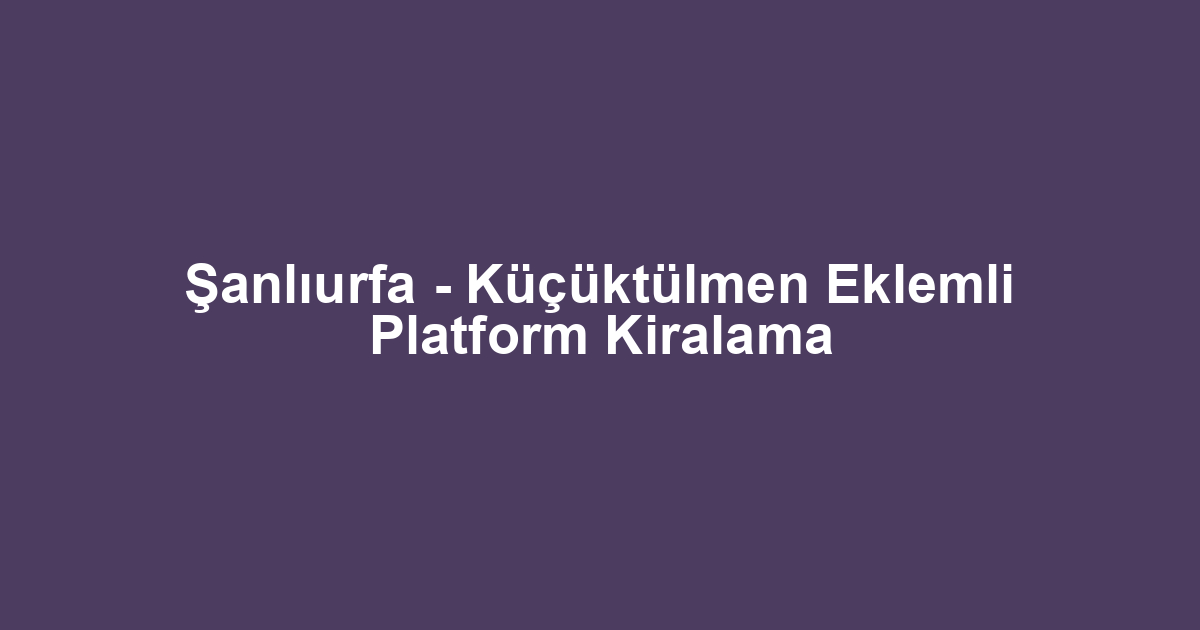 Şanlıurfa - Küçüktülmen Eklemli Platform Kiralama