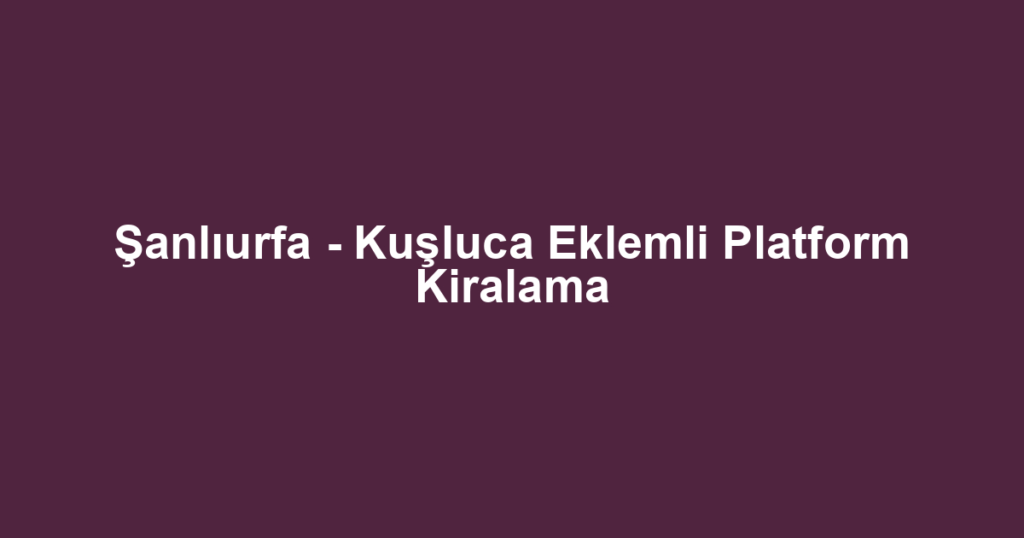 Şanlıurfa - Kuşluca Eklemli Platform Kiralama