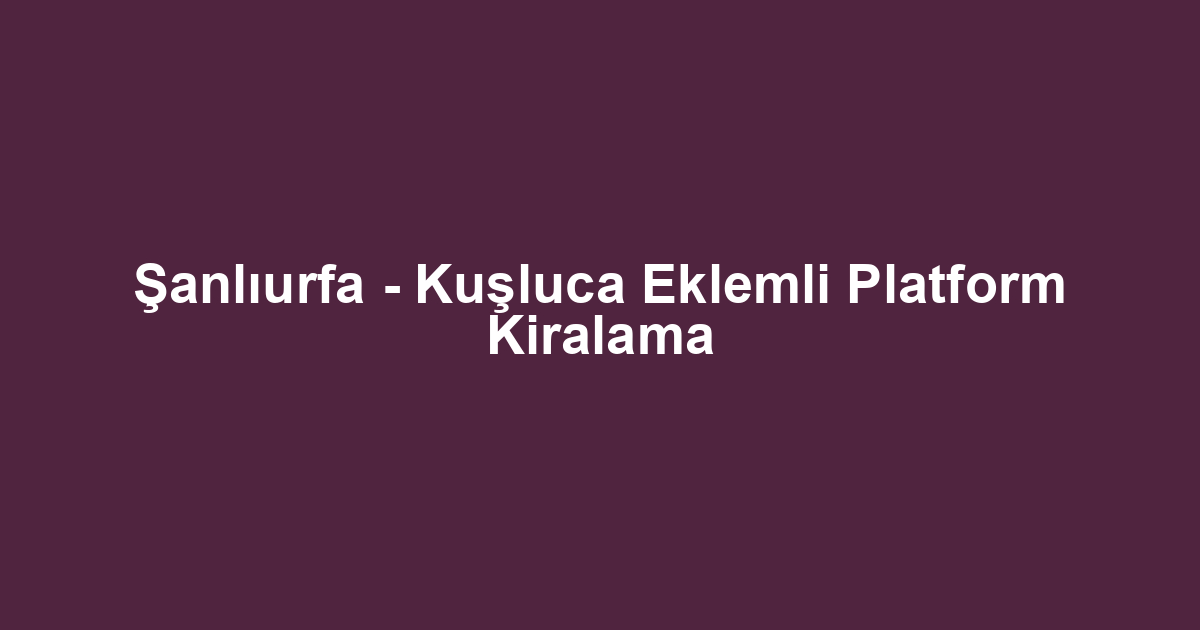 Şanlıurfa - Kuşluca Eklemli Platform Kiralama