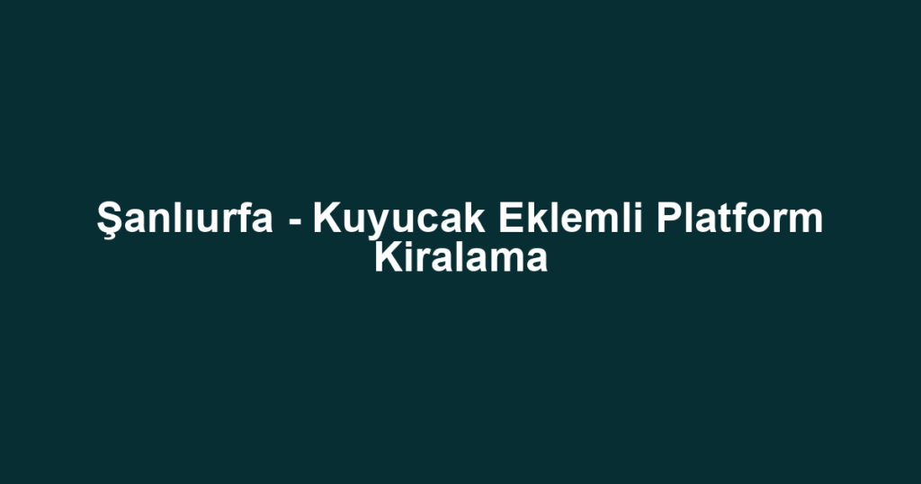 Şanlıurfa - Kuyucak Eklemli Platform Kiralama