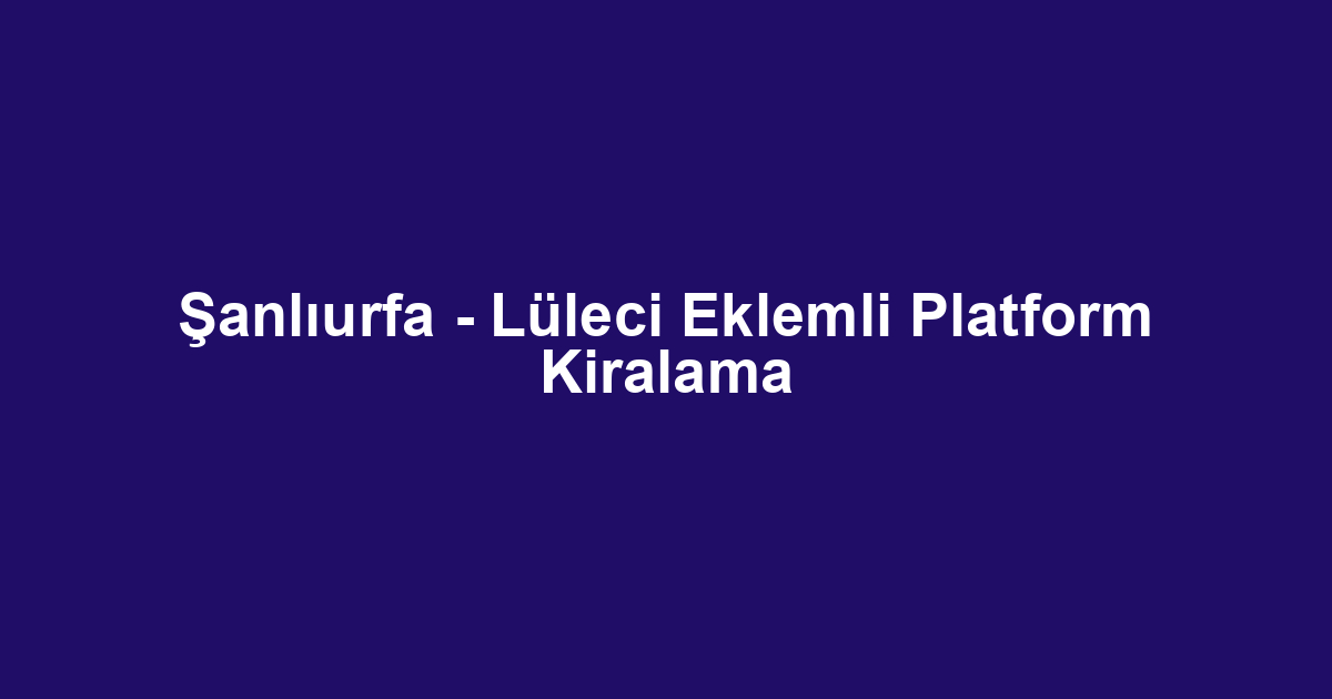 Şanlıurfa - Lüleci Eklemli Platform Kiralama