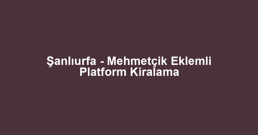 Şanlıurfa - Mehmetçik Eklemli Platform Kiralama
