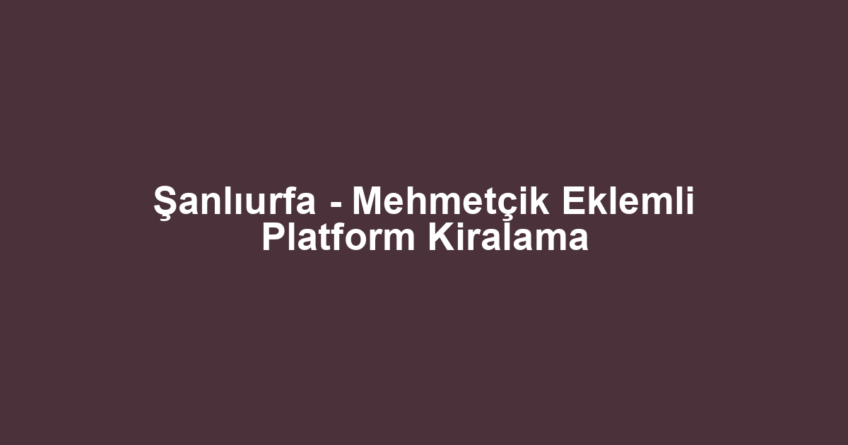 Şanlıurfa - Mehmetçik Eklemli Platform Kiralama