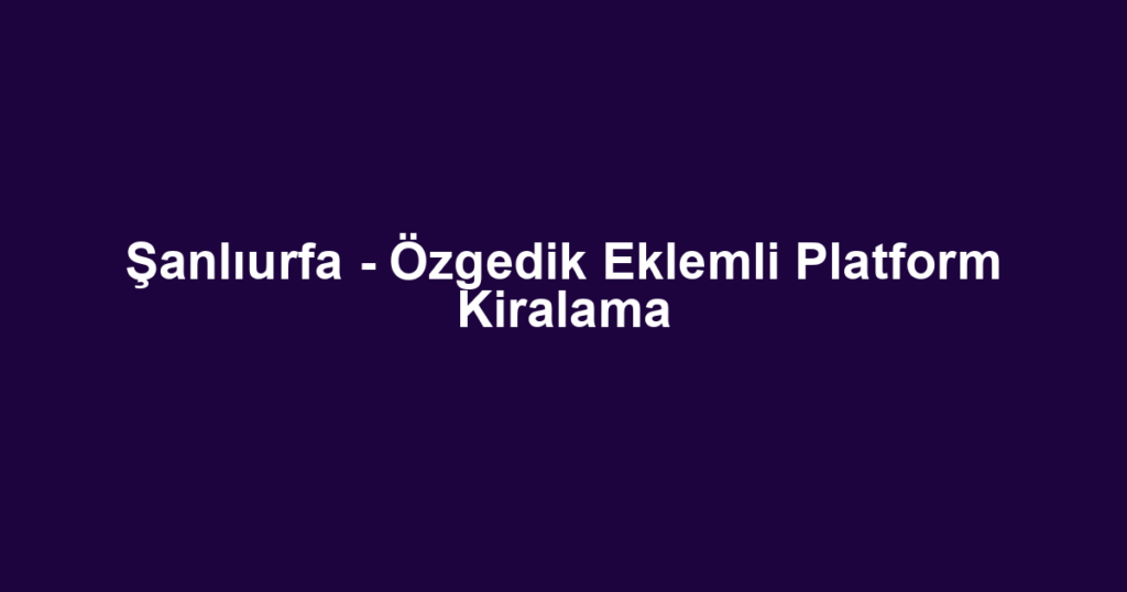 Şanlıurfa - Özgedik Eklemli Platform Kiralama