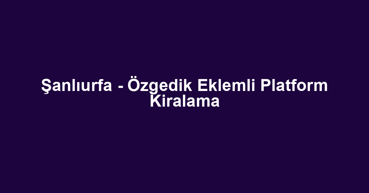 Şanlıurfa - Özgedik Eklemli Platform Kiralama