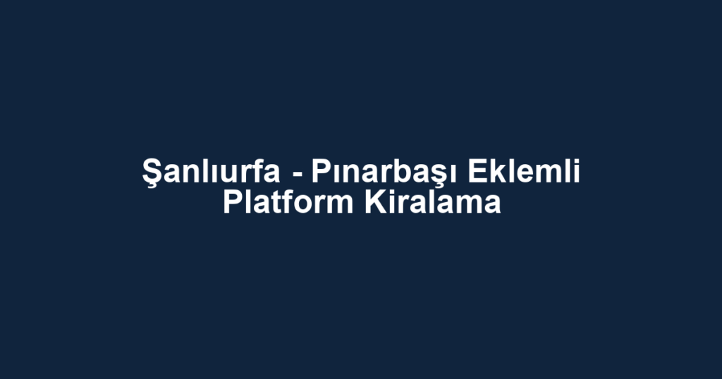 Şanlıurfa - Pınarbaşı Eklemli Platform Kiralama