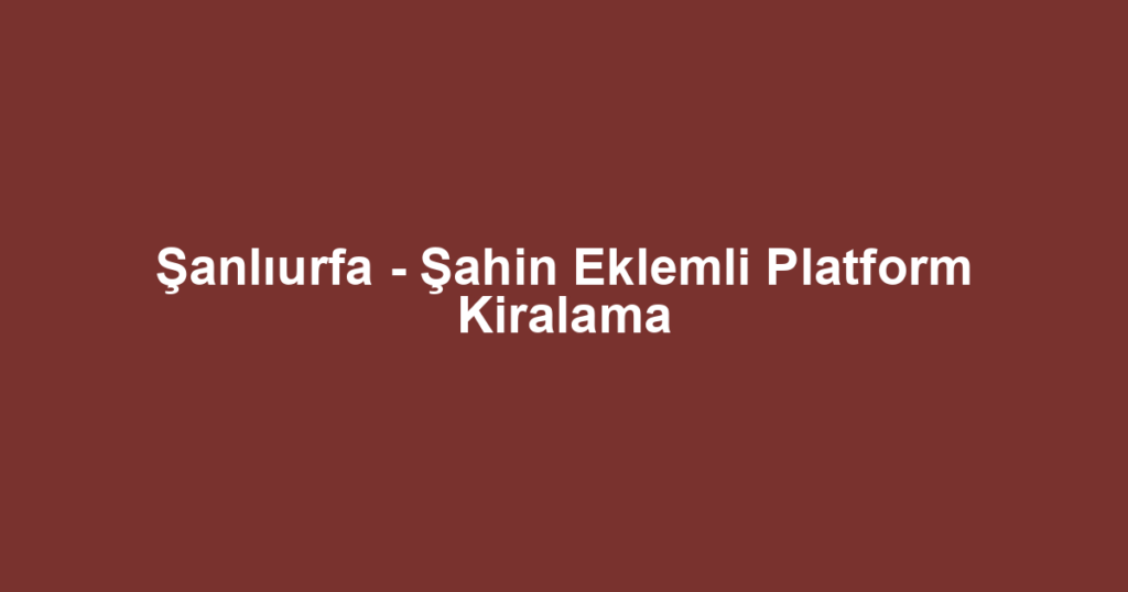 Şanlıurfa - Şahin Eklemli Platform Kiralama