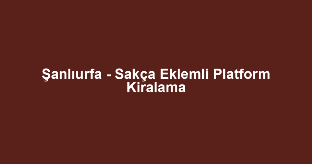 Şanlıurfa - Sakça Eklemli Platform Kiralama