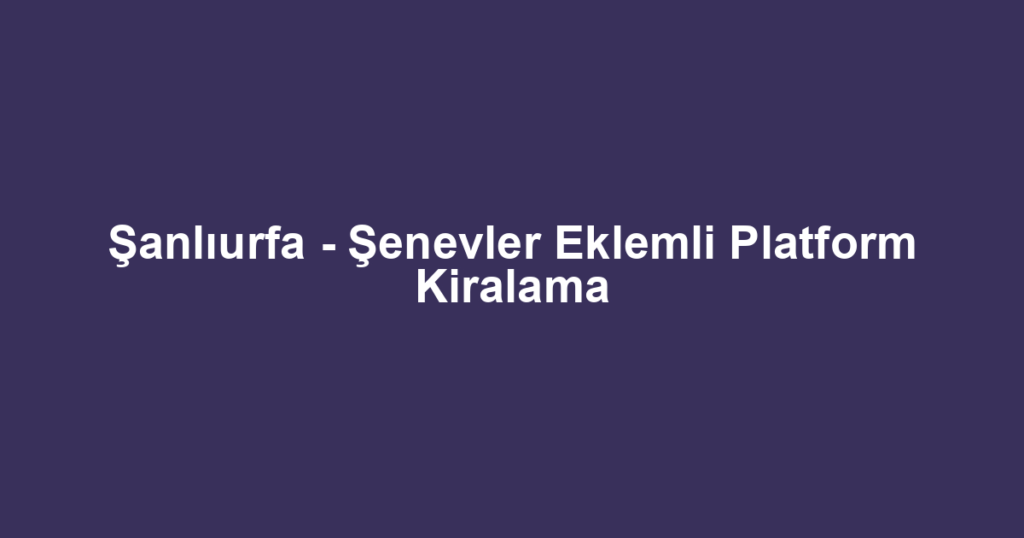 Şanlıurfa - Şenevler Eklemli Platform Kiralama