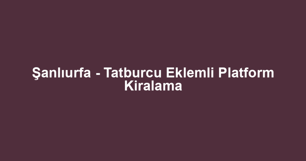 Şanlıurfa - Tatburcu Eklemli Platform Kiralama