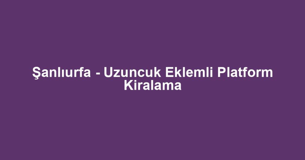 Şanlıurfa - Uzuncuk Eklemli Platform Kiralama