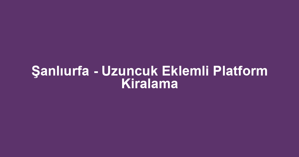 Şanlıurfa - Uzuncuk Eklemli Platform Kiralama