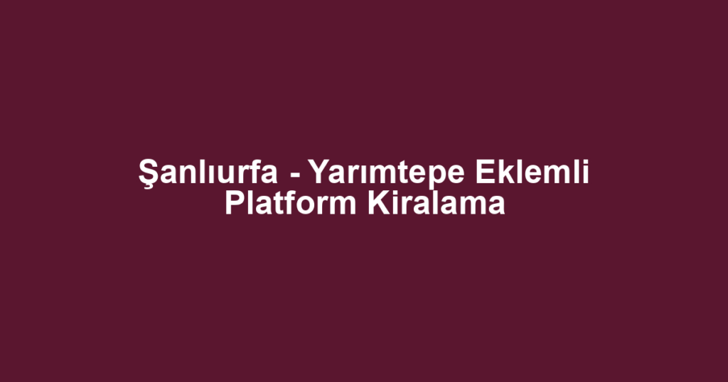 Şanlıurfa - Yarımtepe Eklemli Platform Kiralama