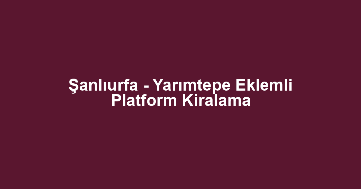 Şanlıurfa - Yarımtepe Eklemli Platform Kiralama