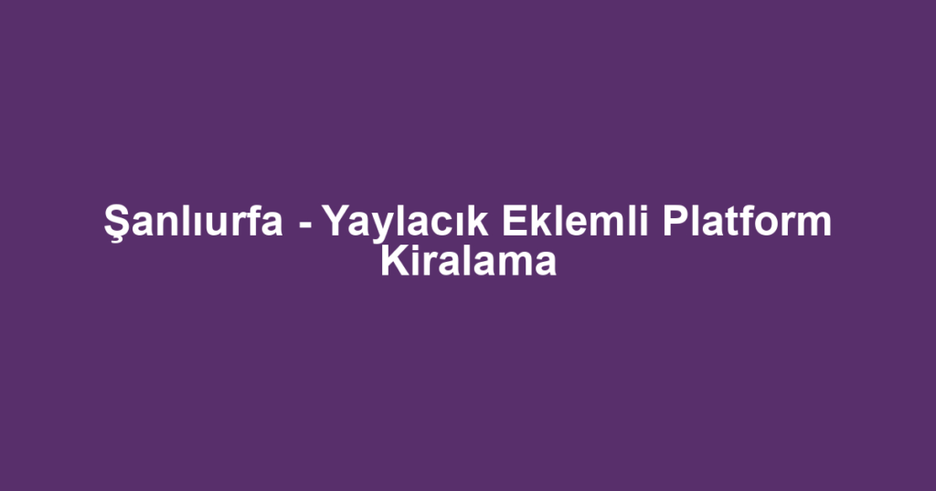 Şanlıurfa - Yaylacık Eklemli Platform Kiralama