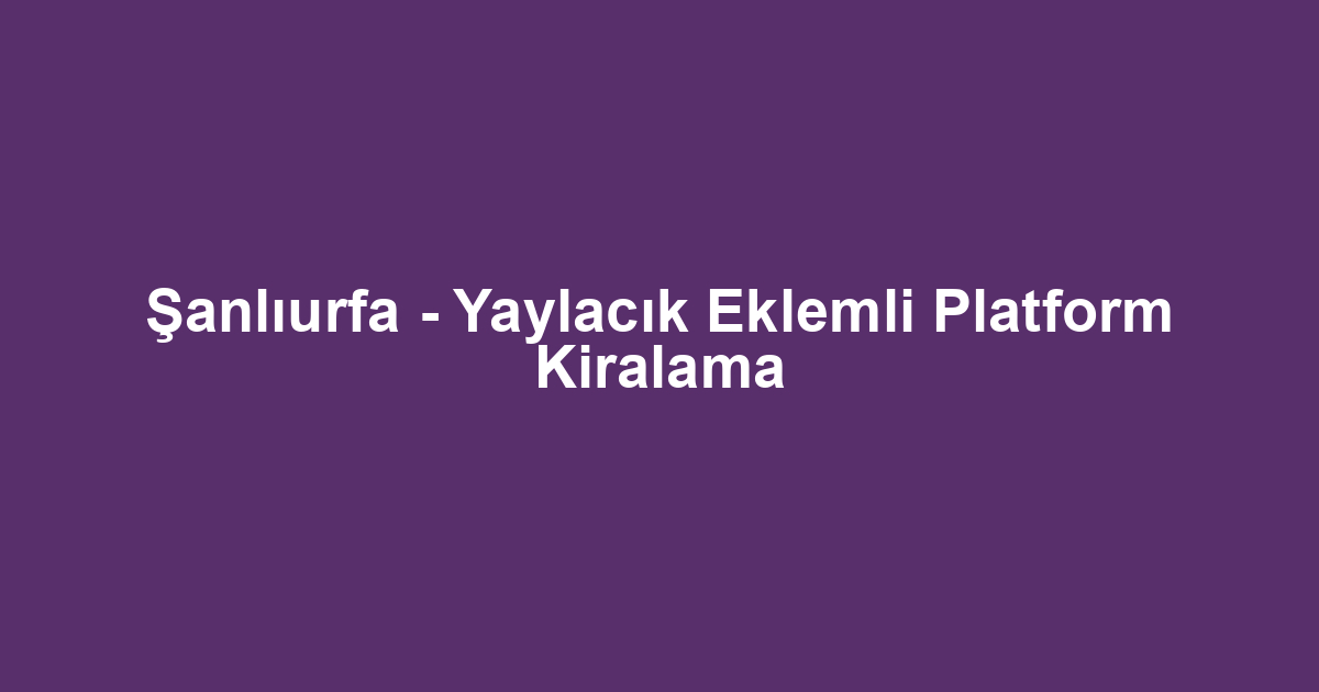 Şanlıurfa - Yaylacık Eklemli Platform Kiralama