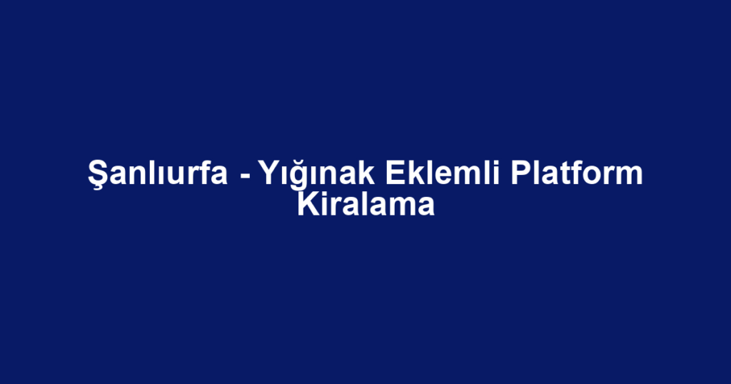 Şanlıurfa - Yığınak Eklemli Platform Kiralama