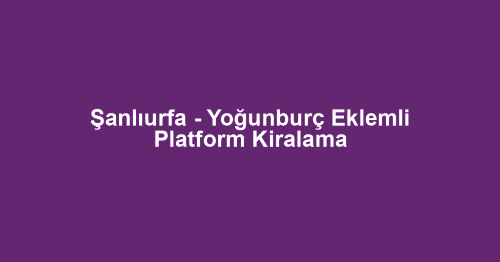 Şanlıurfa - Yoğunburç Eklemli Platform Kiralama
