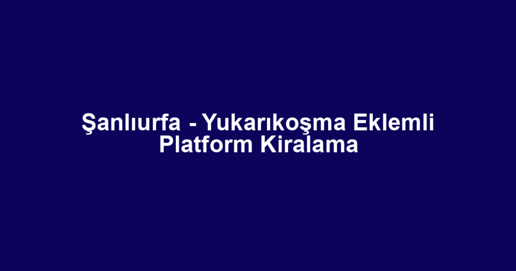 Şanlıurfa - Yukarıkoşma Eklemli Platform Kiralama