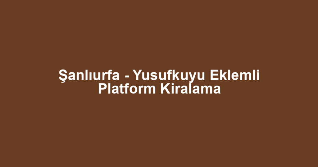 Şanlıurfa - Yusufkuyu Eklemli Platform Kiralama