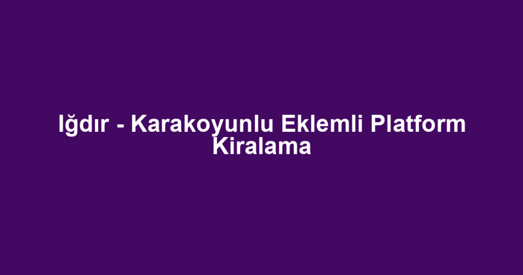 Iğdır - Karakoyunlu Eklemli Platform Kiralama