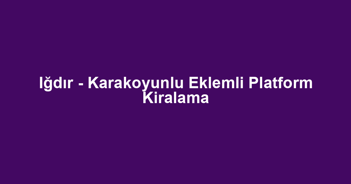 Iğdır - Karakoyunlu Eklemli Platform Kiralama