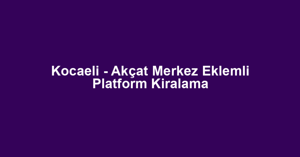 Kocaeli - Akçat Merkez Eklemli Platform Kiralama