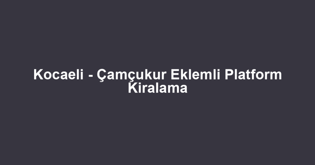 Kocaeli - Çamçukur Eklemli Platform Kiralama