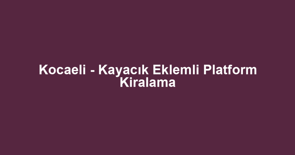Kocaeli - Kayacık Eklemli Platform Kiralama