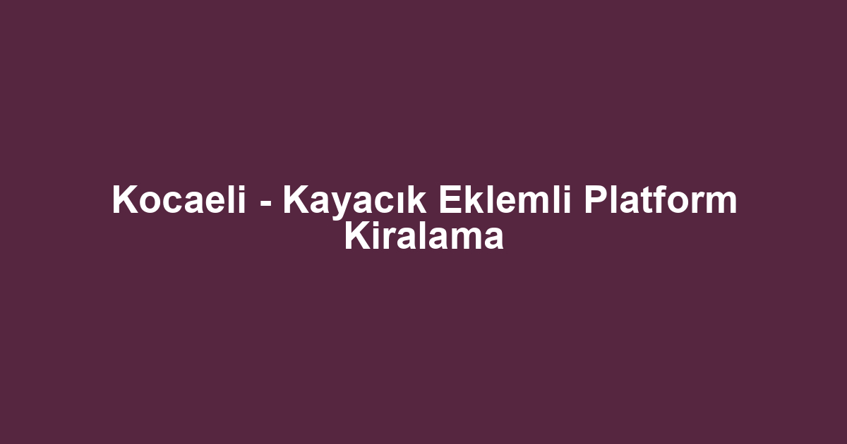 Kocaeli - Kayacık Eklemli Platform Kiralama