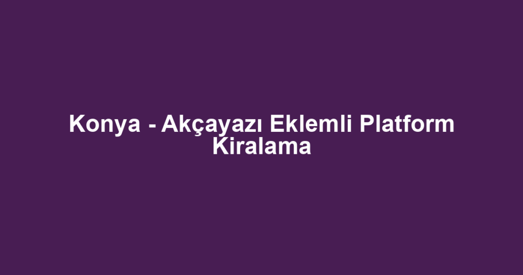 Konya - Akçayazı Eklemli Platform Kiralama