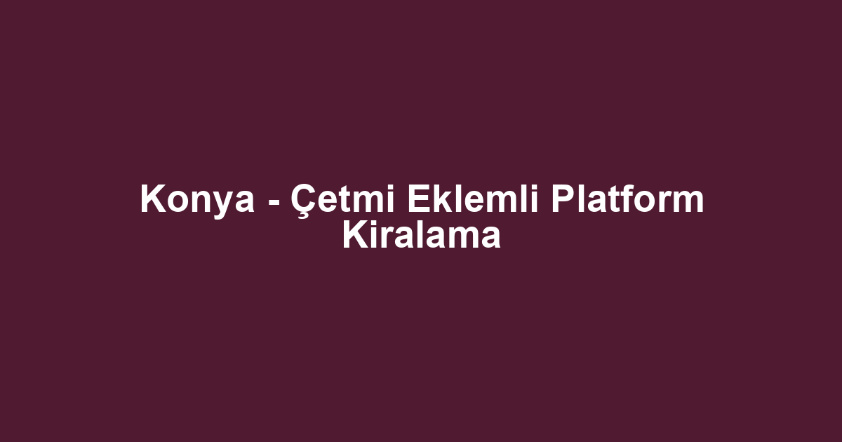Konya - Çetmi Eklemli Platform Kiralama