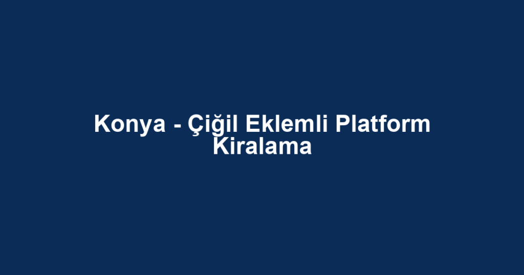 Konya - Çiğil Eklemli Platform Kiralama