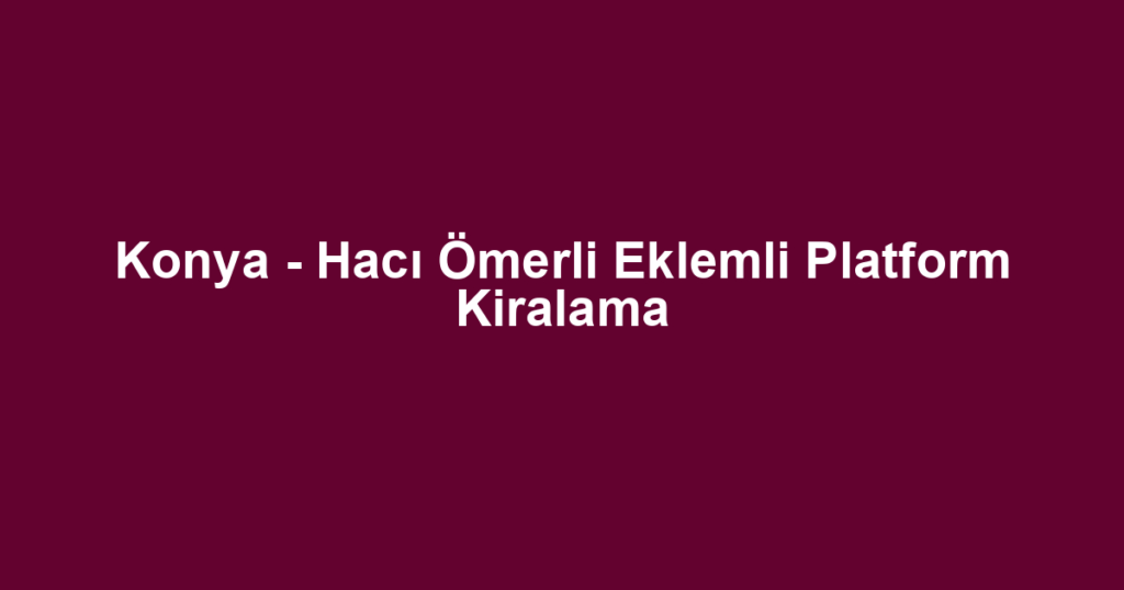 Konya - Hacı Ömerli Eklemli Platform Kiralama