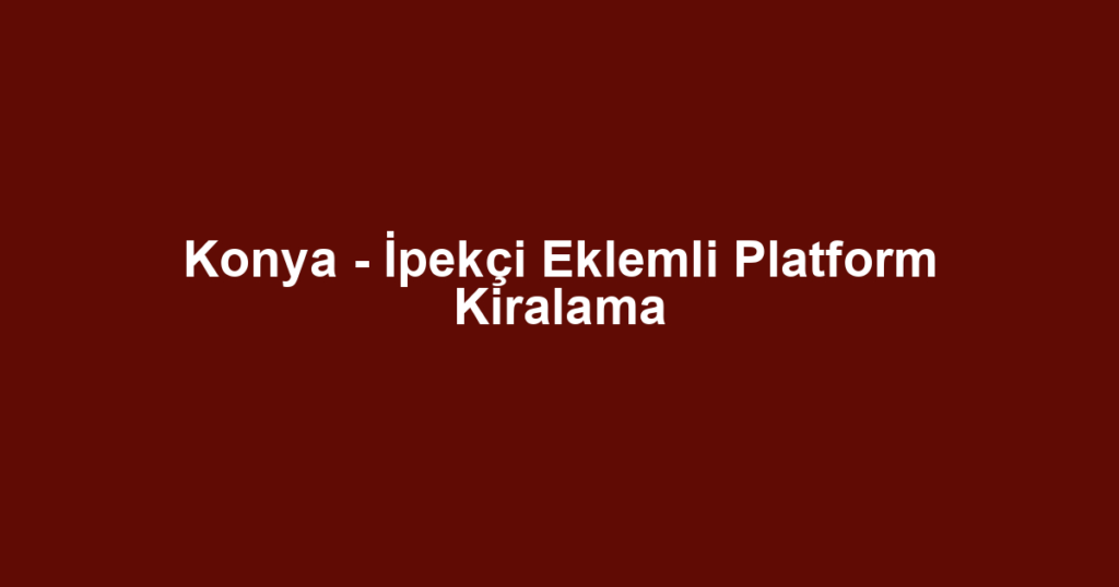 Konya - İpekçi Eklemli Platform Kiralama