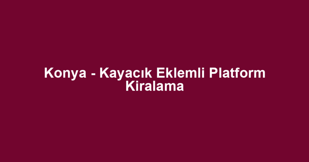 Konya - Kayacık Eklemli Platform Kiralama
