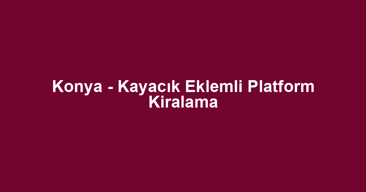 Konya - Kayacık Eklemli Platform Kiralama