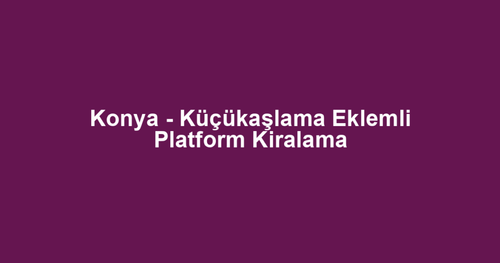 Konya - Küçükaşlama Eklemli Platform Kiralama