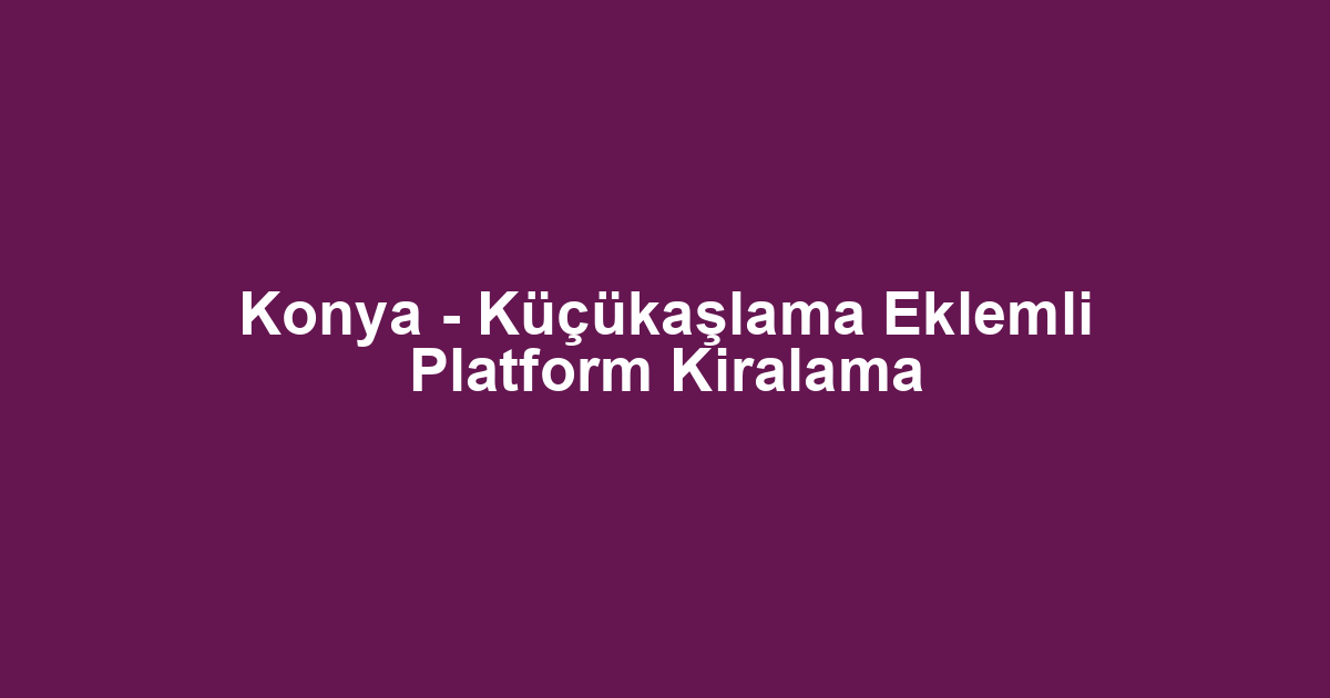 Konya - Küçükaşlama Eklemli Platform Kiralama
