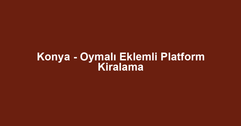 Konya - Oymalı Eklemli Platform Kiralama