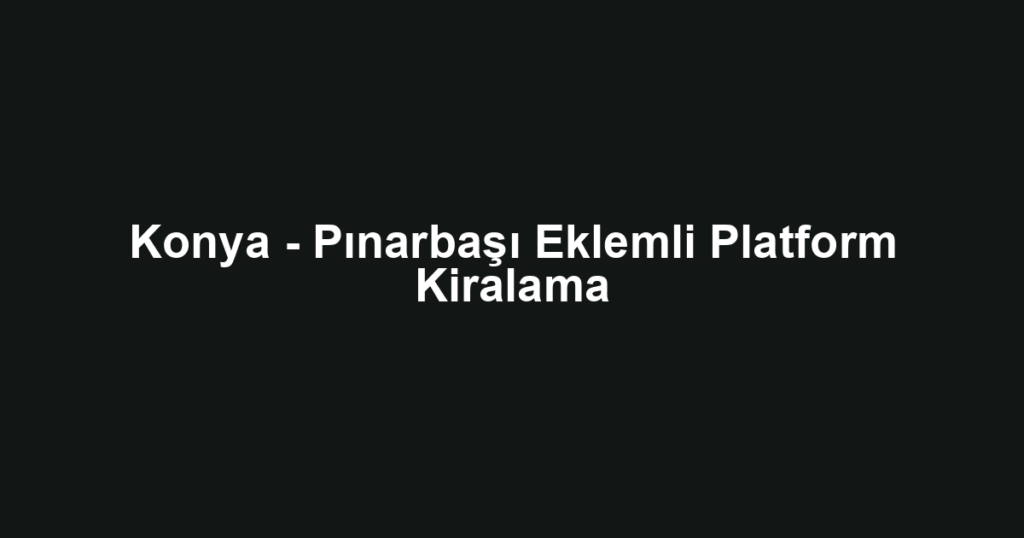 Konya - Pınarbaşı Eklemli Platform Kiralama
