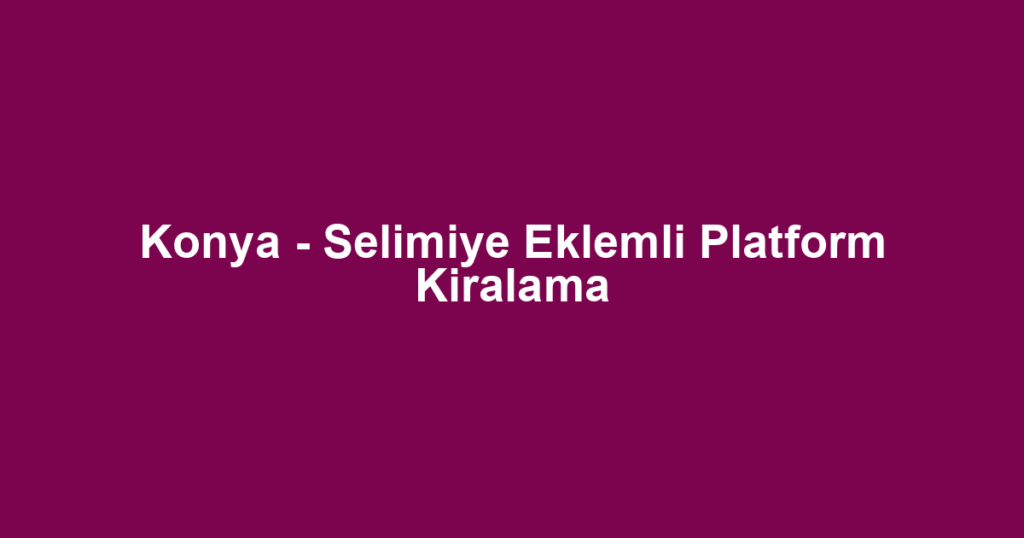 Konya - Selimiye Eklemli Platform Kiralama