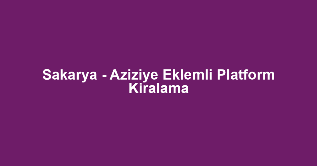 Sakarya - Aziziye Eklemli Platform Kiralama