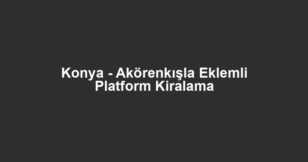 Konya - Akörenkışla Eklemli Platform Kiralama