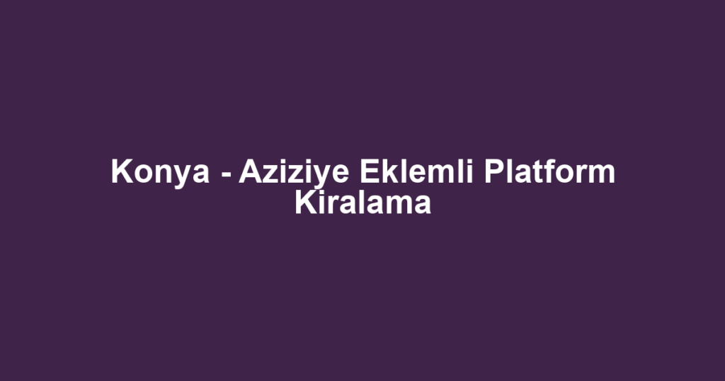 Konya - Aziziye Eklemli Platform Kiralama