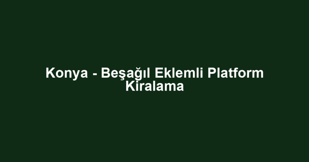 Konya - Beşağıl Eklemli Platform Kiralama