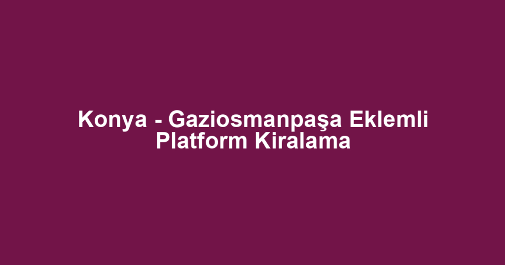 Konya - Gaziosmanpaşa Eklemli Platform Kiralama